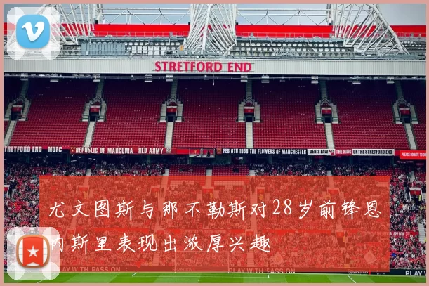 尤文图斯与那不勒斯对28岁前锋恩内斯里表现出浓厚兴趣