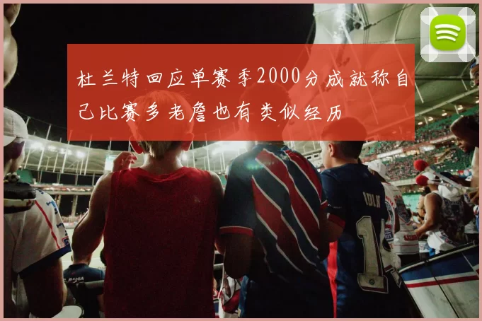 杜兰特回应单赛季2000分成就称自己比赛多老詹也有类似经历