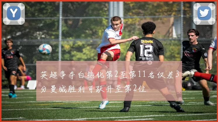 英超争夺白热化第2至第11名仅差3分曼城胜利可跃升至第2位