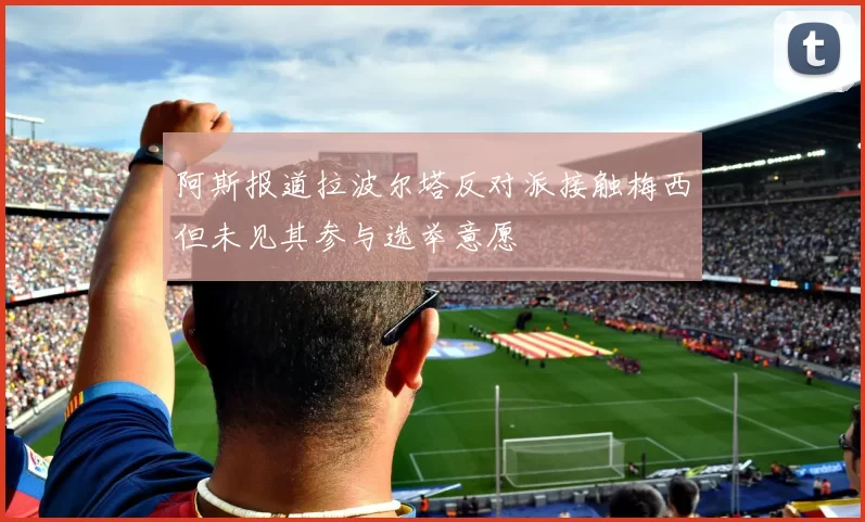 阿斯报道拉波尔塔反对派接触梅西但未见其参与选举意愿