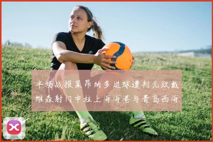 半场战报莱昂纳多进球遭判无效戴维森射门中柱上海海港与青岛西海岸暂时战成平局