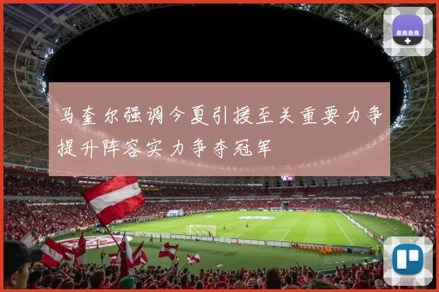 马奎尔强调今夏引援至关重要力争提升阵容实力争夺冠军