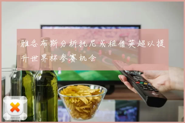 雅各布斯分析托尼或租借英超以提升世界杯参赛机会