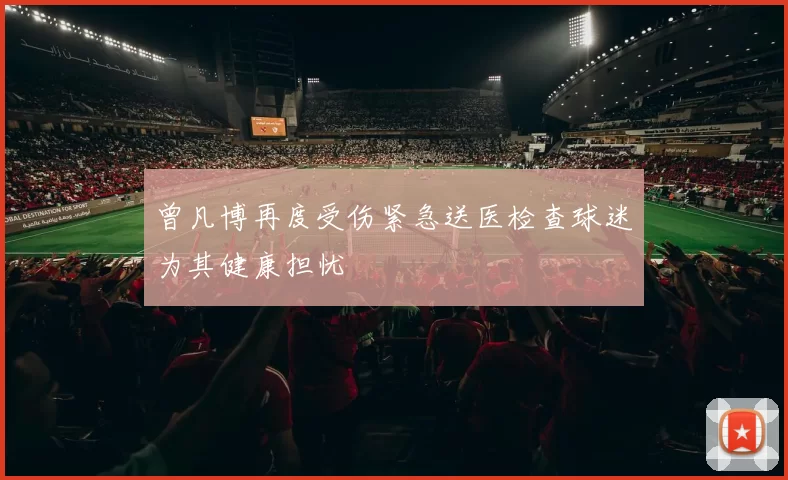 曾凡博再度受伤紧急送医检查球迷为其健康担忧