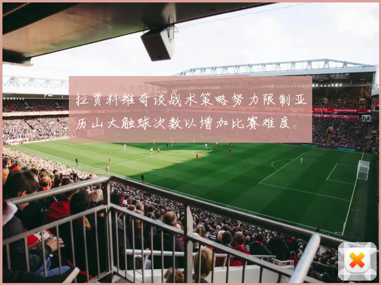 拉贾科维奇谈战术策略努力限制亚历山大触球次数以增加比赛难度