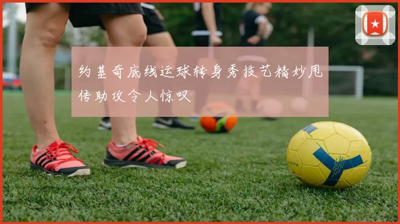 约基奇底线运球转身秀技艺精妙甩传助攻令人惊叹