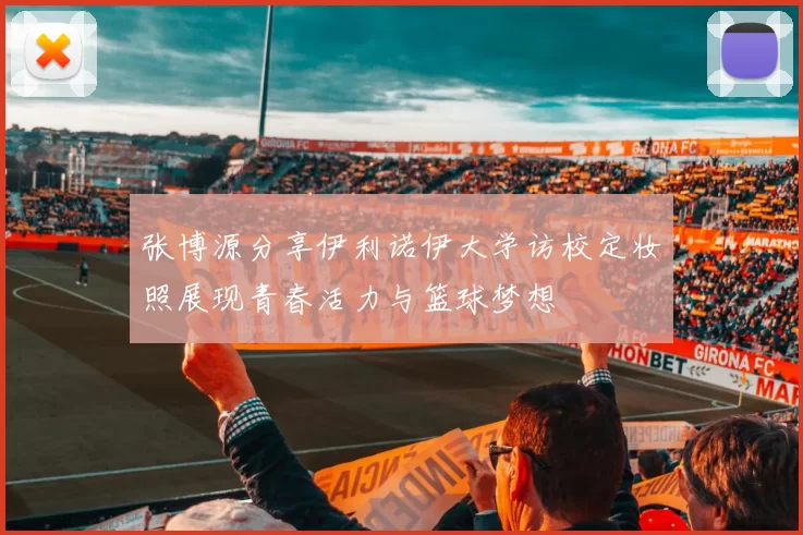 张博源分享伊利诺伊大学访校定妆照展现青春活力与篮球梦想