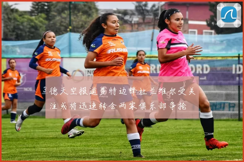 德天空报道多特边锋杜兰维尔受关注或将迅速转会两家俱乐部争抢