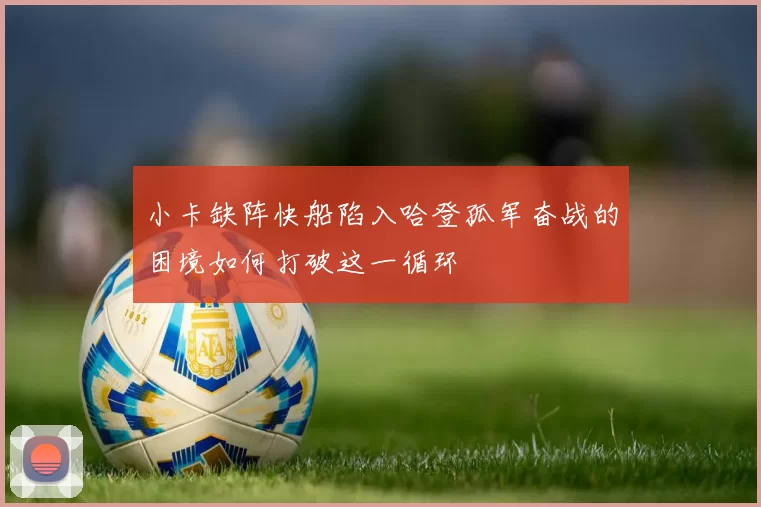 小卡缺阵快船陷入哈登孤军奋战的困境如何打破这一循环