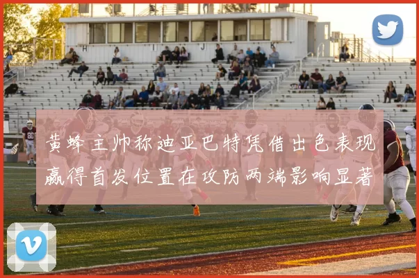 黄蜂主帅称迪亚巴特凭借出色表现赢得首发位置在攻防两端影响显著