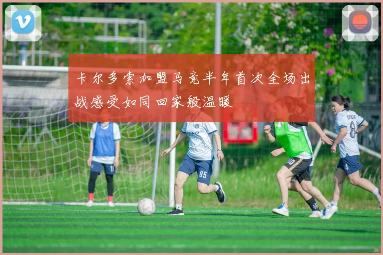 卡尔多索加盟马竞半年首次全场出战感受如同回家般温暖