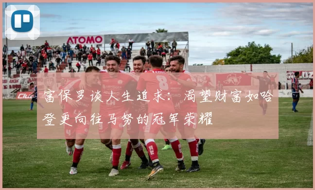 富保罗谈人生追求：渴望财富如哈登更向往马努的冠军荣耀