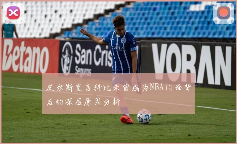 皮尔斯直言科比未曾成为NBA门面背后的深层原因分析