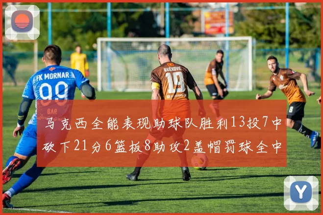 马克西全能表现助球队胜利13投7中砍下21分6篮板8助攻2盖帽罚球全中正负值14