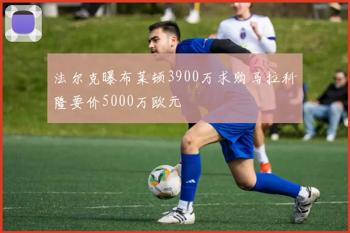 法尔克曝布莱顿3900万求购马拉科隆要价5000万欧元