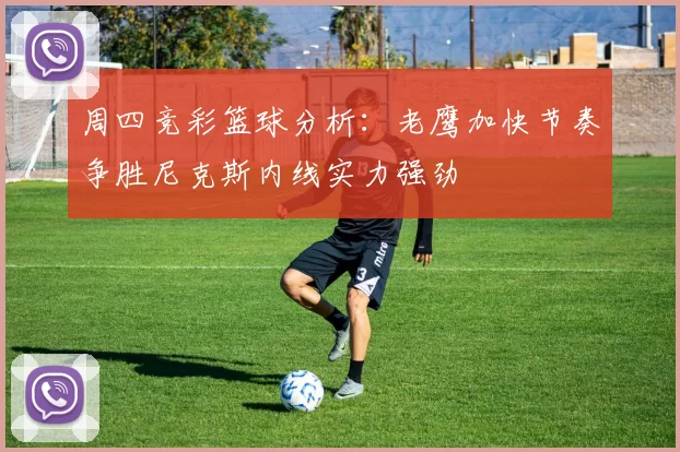 周四竞彩篮球分析：老鹰加快节奏争胜尼克斯内线实力强劲