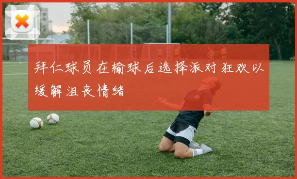 拜仁球员在输球后选择派对狂欢以缓解沮丧情绪