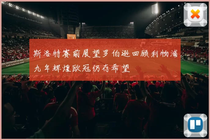 斯洛特赛前展望罗伯逊回顾利物浦九年辉煌欧冠仍存希望