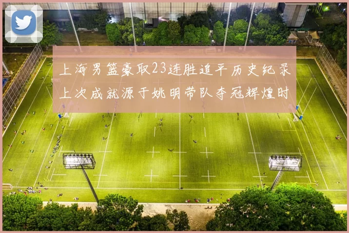 上海男篮豪取23连胜追平历史纪录上次成就源于姚明带队夺冠辉煌时刻