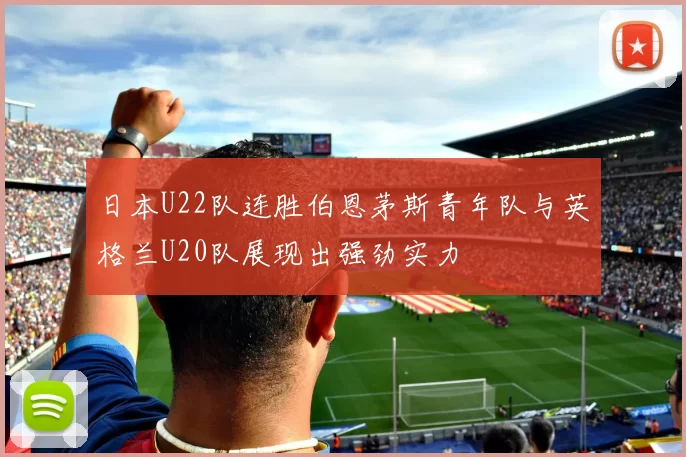 日本U22队连胜伯恩茅斯青年队与英格兰U20队展现出强劲实力